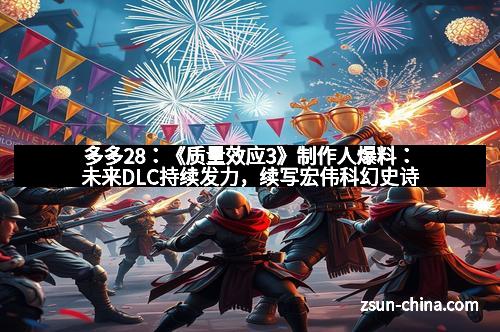 多多28：《质量效应3》制作人爆料：未来DLC持续发力，续写宏伟科幻史诗